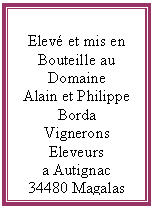 Zone de Texte: Elev et mis en
Bouteille au
Domaine
Alain et Philippe
Borda
Vignerons Eleveurs
a Autignac
34480 Magalas


